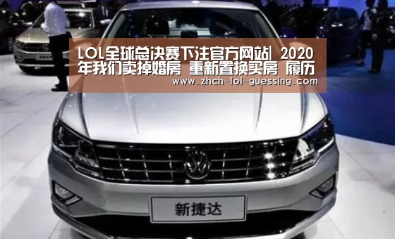 LOL全球总决赛下注官方网站|
2020年我们卖掉婚房 重新置换买房 履历的背后的挣扎和不解(图1) 英雄联盟竞猜大厅