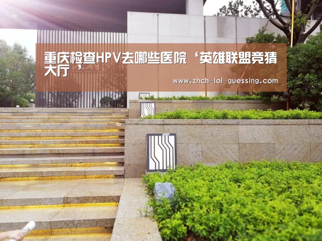 重庆检查HPV去哪些医院‘英雄联盟竞猜大厅 ’(图1) 英雄联盟竞猜大厅