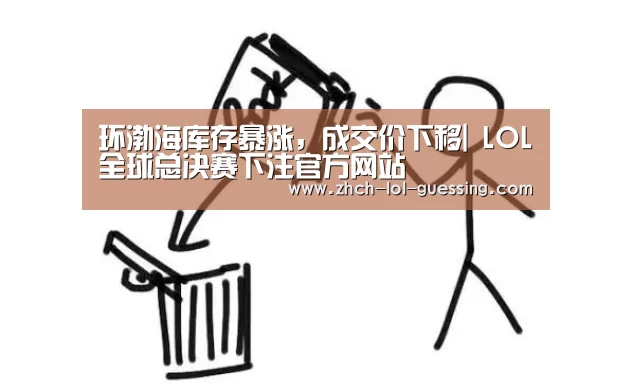 环渤海库存暴涨,成交价下移| LOL全球总决赛下注官方网站(图1) LOL全球总决赛下注官方网站