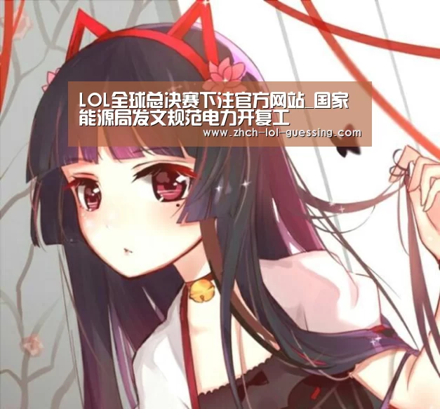 LOL全球总决赛下注官方网站_国家能源局发文规范电力开复工(图3) LOL全球总决赛下注官方网站