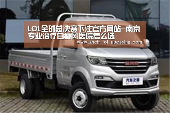 LOL全球总决赛下注官方网站-南京专业治疗白癜风医院怎么选(图4) 英雄联盟竞猜大厅