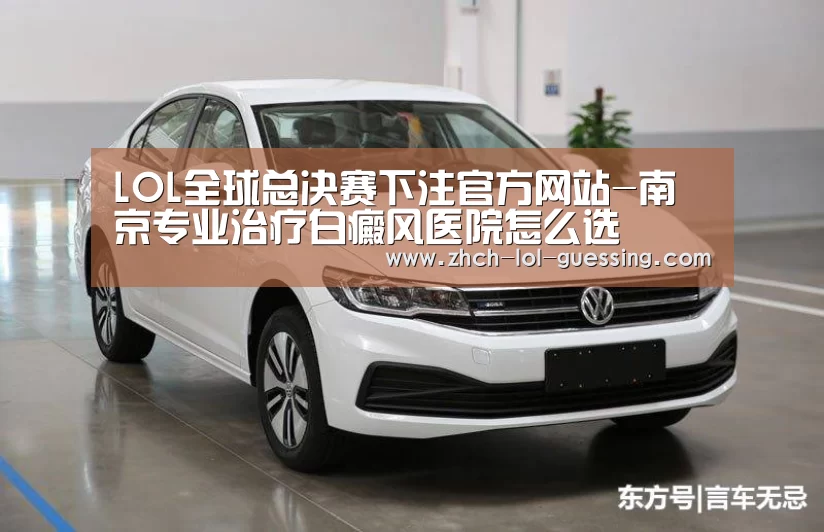 LOL全球总决赛下注官方网站-南京专业治疗白癜风医院怎么选(图3) 英雄联盟竞猜大厅