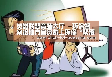 英雄联盟竞猜大厅 -环保督察给地方官员戴上环保“紧箍” 整改落实到百姓家门口(图2) 英雄联盟竞猜大厅