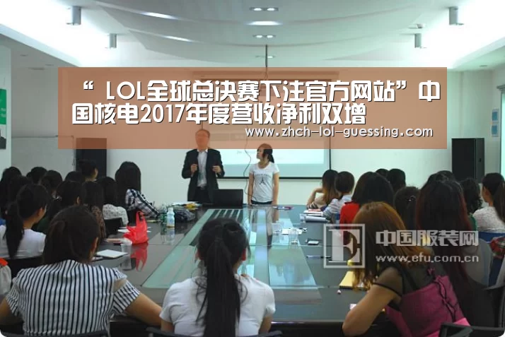 “ LOL全球总决赛下注官方网站”中国核电2017年度营收净利双增(图1) 英雄联盟竞猜大厅
