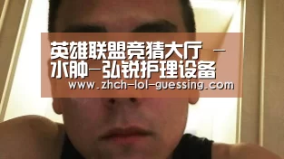 英雄联盟竞猜大厅 -水肿-弘锐护理设备(图2) LOL全球总决赛下注官方网站