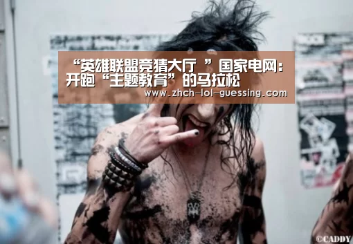 “英雄联盟竞猜大厅 ”国家电网:开跑“主题教育”的马拉松(图4) LOL全球总决赛下注官方网站