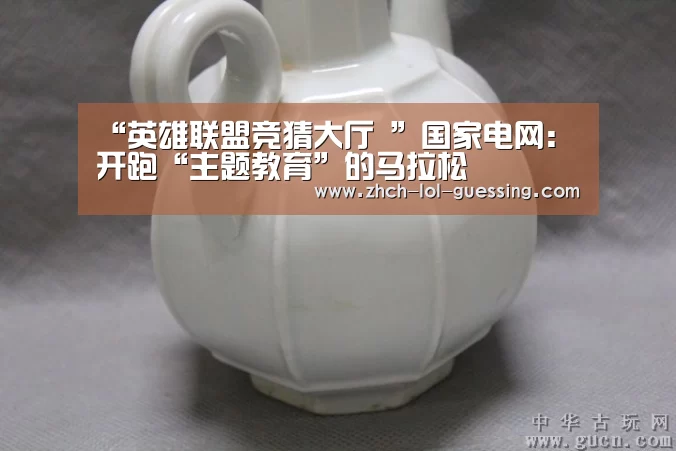 “英雄联盟竞猜大厅 ”国家电网:开跑“主题教育”的马拉松(图3) 英雄联盟竞猜大厅