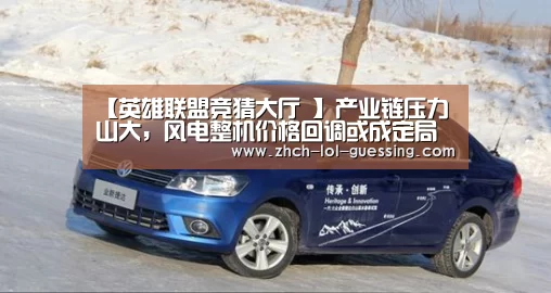 【英雄联盟竞猜大厅 】产业链压力山大,风电整机价格回调或成定局(图3) 英雄联盟竞猜大厅