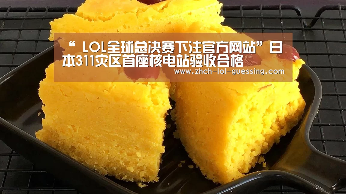 “ LOL全球总决赛下注官方网站”日本311灾区首座核电站验收合格(图1) 英雄联盟竞猜大厅