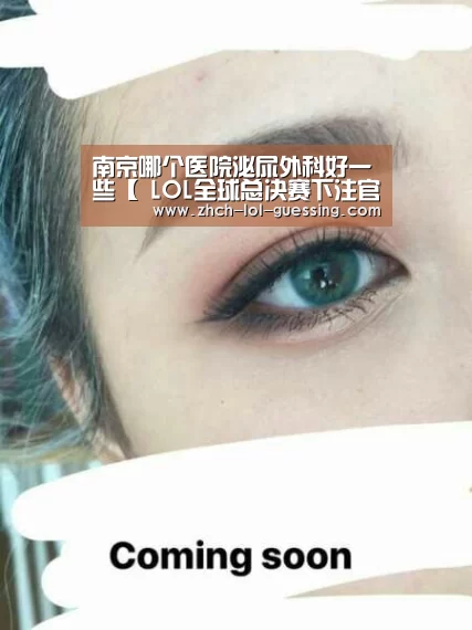南京哪个医院泌尿外科好一些【 LOL全球总决赛下注官方网站】(图2) 英雄联盟竞猜大厅