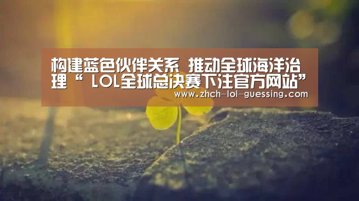 构建蓝色伙伴关系 推动全球海洋治理“ LOL全球总决赛下注官方网站”(图1) 英雄联盟竞猜大厅