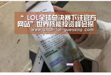 “ LOL全球总决赛下注官方网站”世界核能投资峰会探讨全球核电出口(图2) LOL全球总决赛下注官方网站
