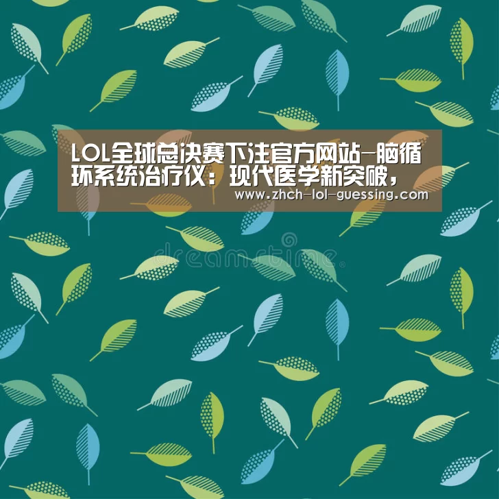 LOL全球总决赛下注官方网站-脑循环系统治疗仪:现代医学新突破,呵护心脑血管患者健康15038200120(图2) LOL全球总决赛下注官方网站
