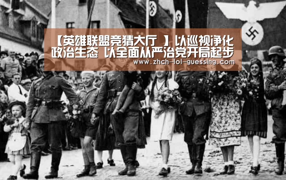 【英雄联盟竞猜大厅 】以巡视净化政治生态 以全面从严治党开局起步——生态环境部第一轮巡视工作综述(图1) LOL全球总决赛下注官方网站