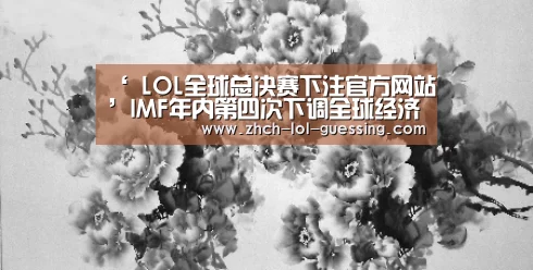 ‘ LOL全球总决赛下注官方网站’IMF年内第四次下调全球经济增速预期至3%(图2) LOL全球总决赛下注官方网站