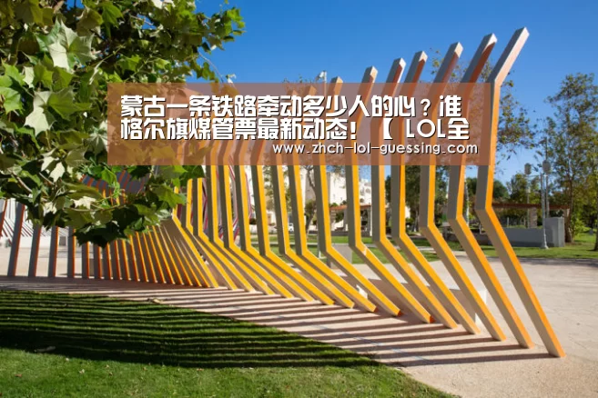 蒙古一条铁路牵动多少人的心?准格尔旗煤管票最新动态!【 LOL全球总决赛下注官方网站】(图1) LOL全球总决赛下注官方网站